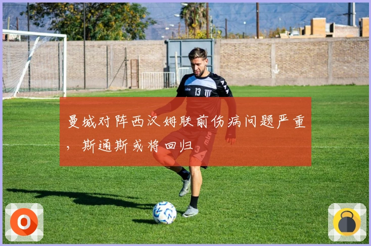 曼城对阵西汉姆联前伤病问题严重，斯通斯或将回归