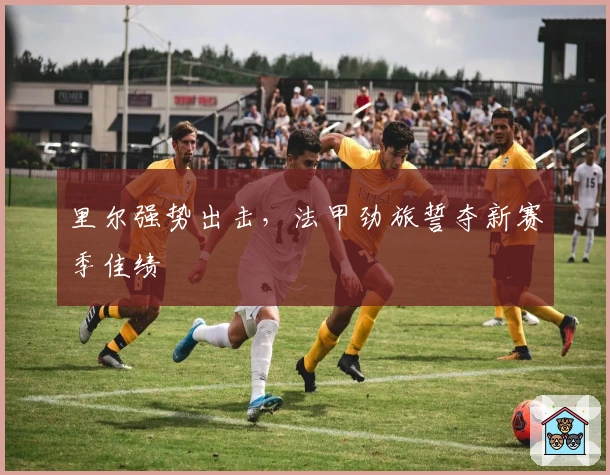 里尔强势出击，法甲劲旅誓夺新赛季佳绩