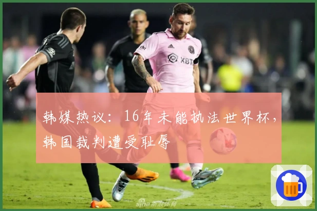 韩媒热议：16年未能执法世界杯，韩国裁判遭受耻辱