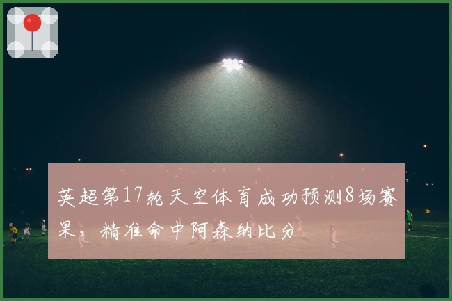 英超第17轮天空体育成功预测8场赛果，精准命中阿森纳比分