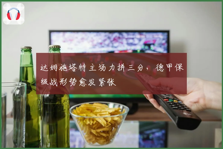 达姆施塔特主场力拼三分，德甲保级战形势愈发紧张