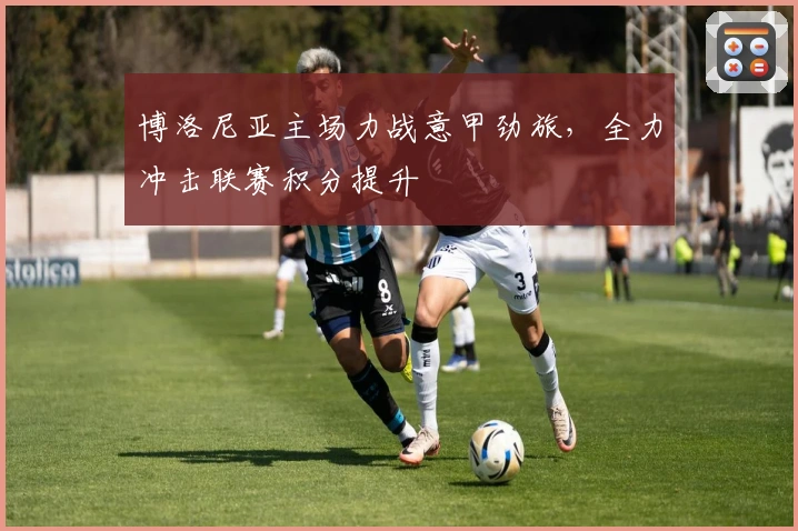 博洛尼亚主场力战意甲劲旅，全力冲击联赛积分提升