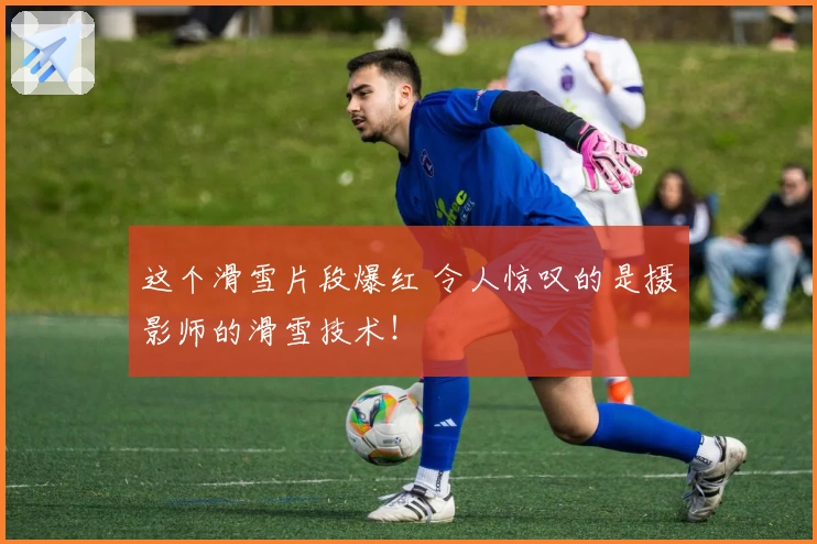 这个滑雪片段爆红 令人惊叹的是摄影师的滑雪技术！