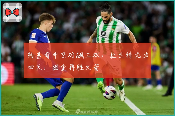 约基奇申京对飙三双，杜兰特无力回天，掘金再胜火箭