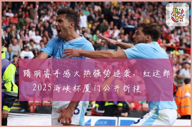 隋明睿手感火热强势逆袭，红运郎・2025海峡杯厦门公开折桂