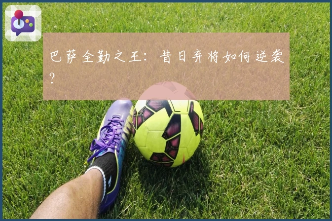 巴萨全勤之王：昔日弃将如何逆袭？