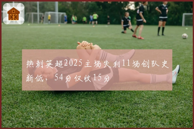 热刺英超2025主场失利11场创队史新低，54分仅收15分