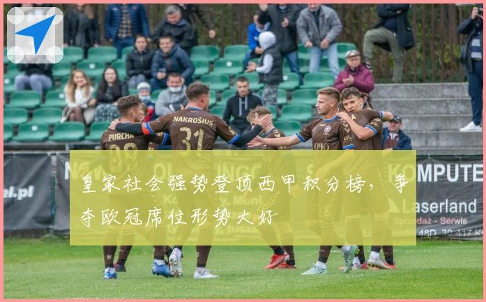 皇家社会强势登顶西甲积分榜，争夺欧冠席位形势大好