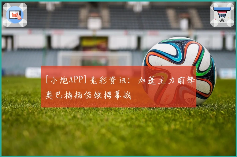 [小炮APP]竞彩资讯：加蓬主力前锋奥巴梅扬伤缺揭幕战