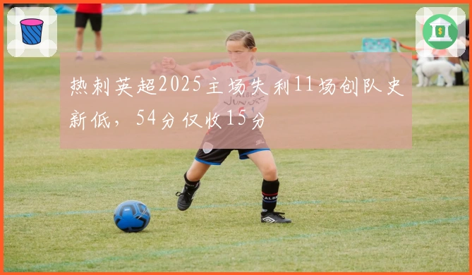 热刺英超2025主场失利11场创队史新低，54分仅收15分