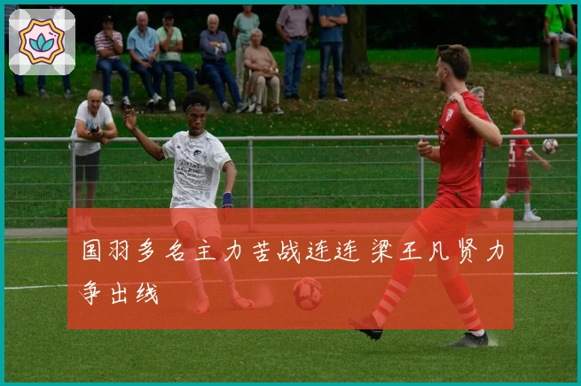 国羽多名主力苦战连连 梁王凡贤力争出线