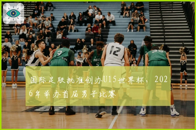 国际足联批准创办U15世界杯，2026年举办首届男子比赛